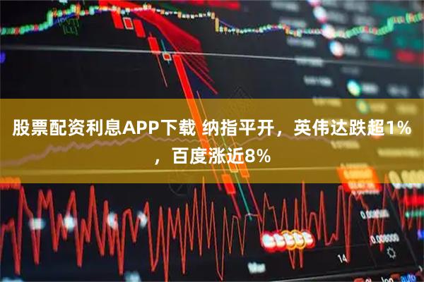 股票配资利息APP下载 纳指平开，英伟达跌超1%，百度涨近8%