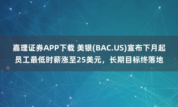 嘉理证券APP下载 美银(BAC.US)宣布下月起员工最低时薪涨至25美元，长期目标终落地