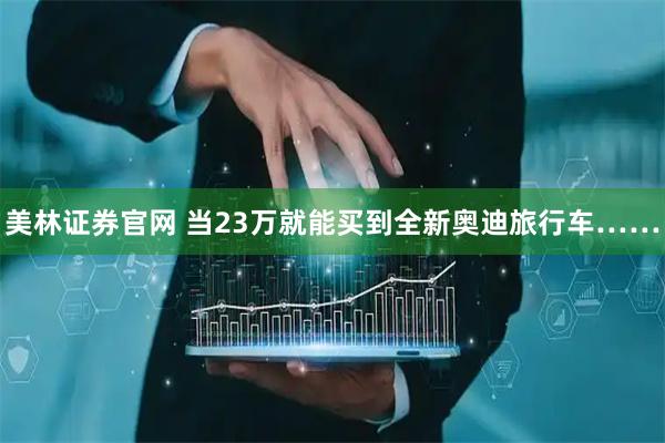 美林证券官网 当23万就能买到全新奥迪旅行车……