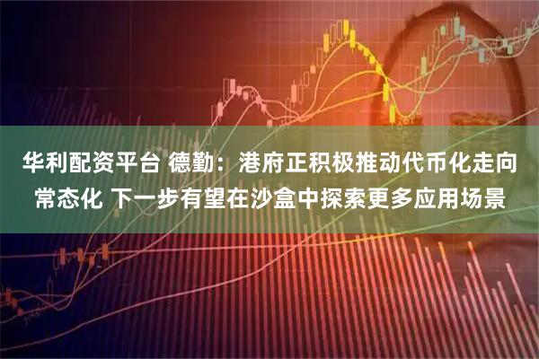 华利配资平台 德勤：港府正积极推动代币化走向常态化 下一步有望在沙盒中探索更多应用场景