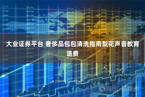 大业证券平台 奢侈品包包清洗指南梨花声音教育退费