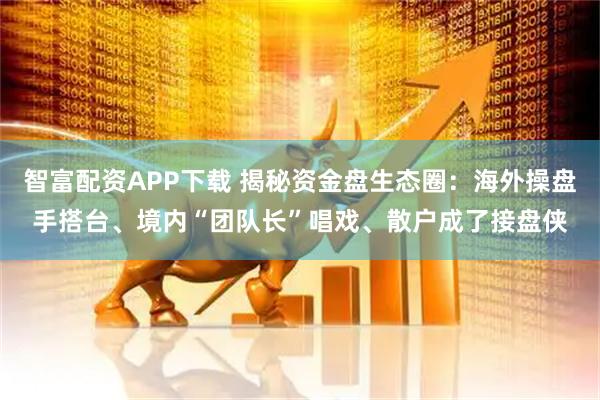 智富配资APP下载 揭秘资金盘生态圈：海外操盘手搭台、境内“团队长”唱戏、散户成了接盘侠