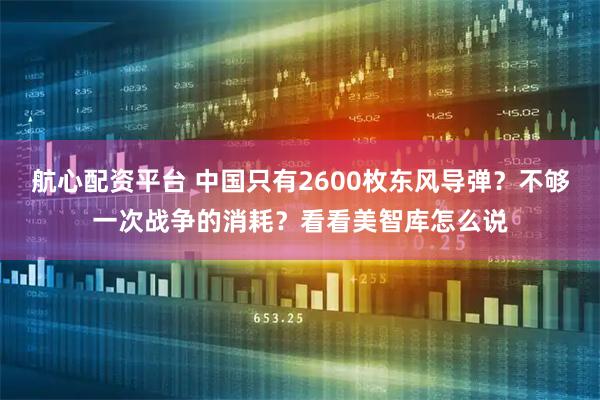 航心配资平台 中国只有2600枚东风导弹？不够一次战争的消耗？看看美智库怎么说