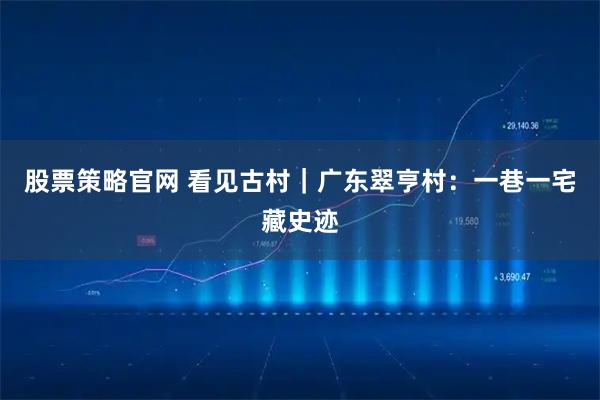 股票策略官网 看见古村｜广东翠亨村：一巷一宅藏史迹