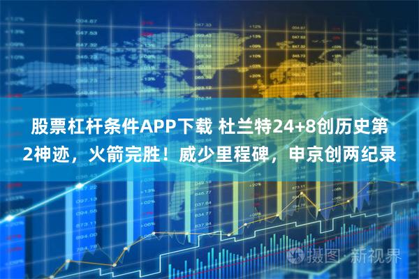 股票杠杆条件APP下载 杜兰特24+8创历史第2神迹，火箭完胜！威少里程碑，申京创两纪录