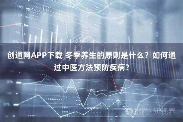 创通网APP下载 冬季养生的原则是什么？如何通过中医方法预防疾病？