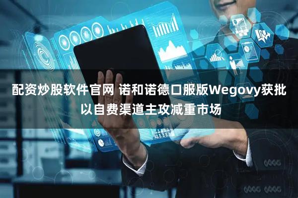 配资炒股软件官网 诺和诺德口服版Wegovy获批 以自费渠道主攻减重市场