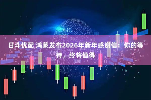 日斗优配 鸿蒙发布2026年新年感谢信：你的等待，终将值得