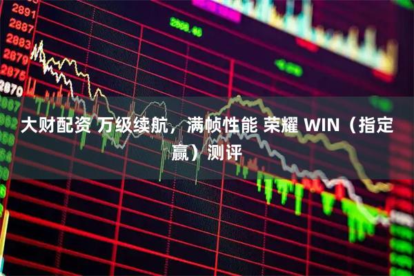 大财配资 万级续航，满帧性能 荣耀 WIN（指定赢）测评