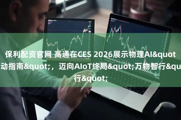 保利配资官网 高通在CES 2026展示物理AI"行动指南"，迈向AIoT终局"万物智行"