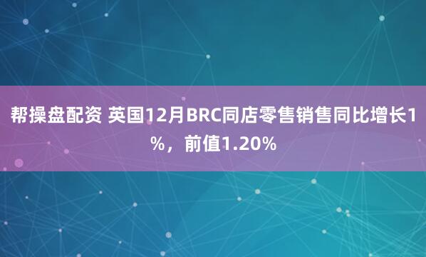 帮操盘配资 英国12月BRC同店零售销售同比增长1%，前值1.20%
