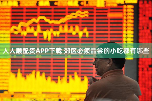 人人顺配资APP下载 郊区必须品尝的小吃都有哪些