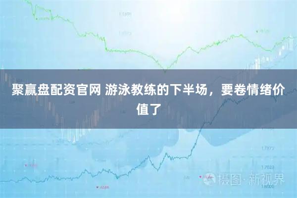 聚赢盘配资官网 游泳教练的下半场，要卷情绪价值了