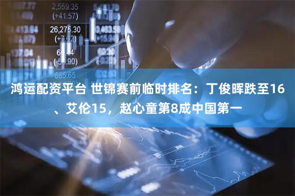 鸿运配资平台 世锦赛前临时排名：丁俊晖跌至16、艾伦15，赵心童第8成中国第一