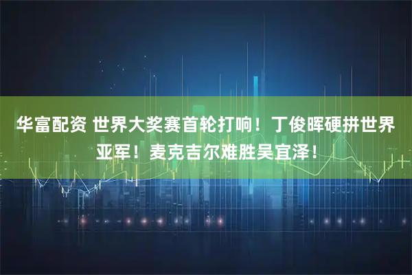华富配资 世界大奖赛首轮打响！丁俊晖硬拼世界亚军！麦克吉尔难胜吴宜泽！