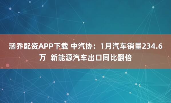 涵乔配资APP下载 中汽协：1月汽车销量234.6万  新能源汽车出口同比翻倍