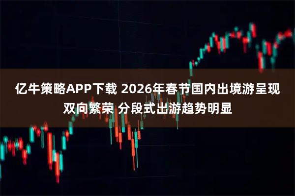 亿牛策略APP下载 2026年春节国内出境游呈现双向繁荣 分段式出游趋势明显