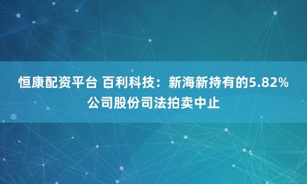 恒康配资平台 百利科技：新海新持有的5.82%公司股份司法拍卖中止