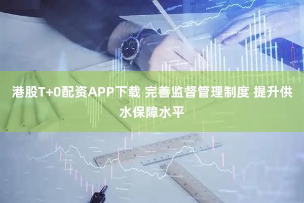 港股T+0配资APP下载 完善监督管理制度 提升供水保障水平