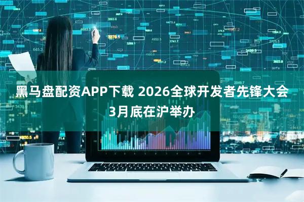 黑马盘配资APP下载 2026全球开发者先锋大会3月底在沪举办