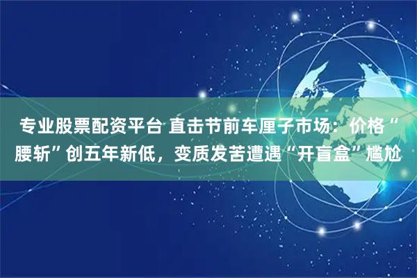 专业股票配资平台 直击节前车厘子市场：价格“腰斩”创五年新低，变质发苦遭遇“开盲盒”尴尬