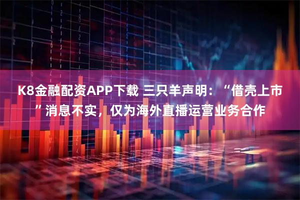 K8金融配资APP下载 三只羊声明：“借壳上市”消息不实，仅为海外直播运营业务合作
