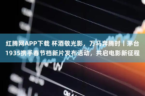 红腾网APP下载 杯酒敬光影，万马奔腾时丨茅台1935携手春节档新片发布活动，共启电影新征程