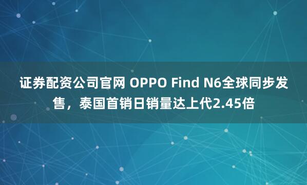 证券配资公司官网 OPPO Find N6全球同步发售，泰国首销日销量达上代2.45倍