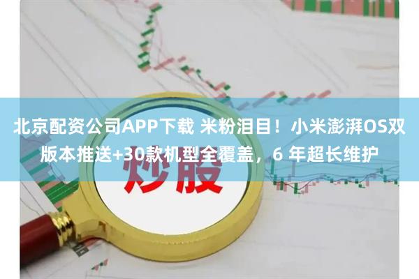 北京配资公司APP下载 米粉泪目！小米澎湃OS双版本推送+30款机型全覆盖，6 年超长维护