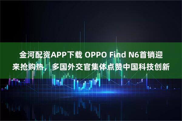 金河配资APP下载 OPPO Find N6首销迎来抢购热，多国外交官集体点赞中国科技创新