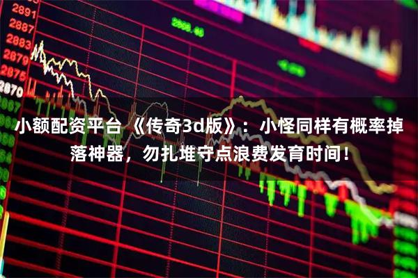 小额配资平台 《传奇3d版》：小怪同样有概率掉落神器，勿扎堆守点浪费发育时间！