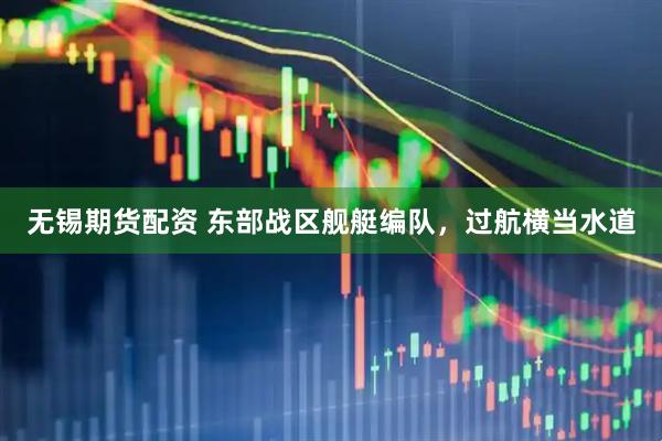 无锡期货配资 东部战区舰艇编队，过航横当水道